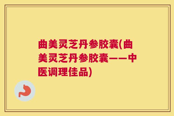 曲美灵芝丹参胶囊(曲美灵芝丹参胶囊——中医调理佳品)
