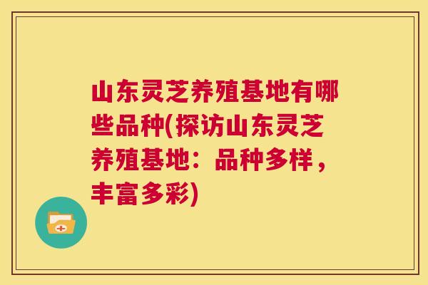 山东灵芝养殖基地有哪些品种(探访山东灵芝养殖基地：品种多样，丰富多彩)