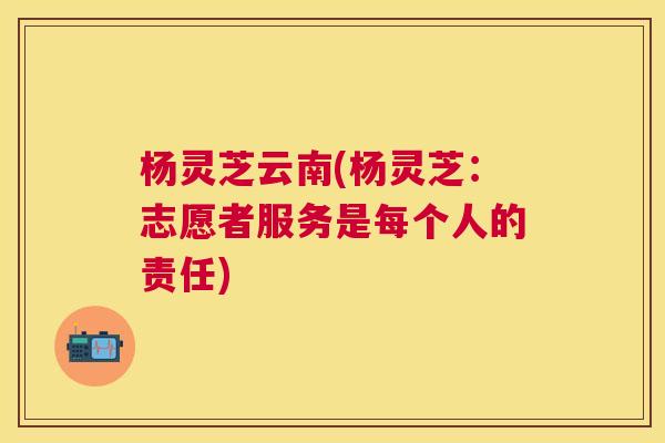 杨灵芝云南(杨灵芝：志愿者服务是每个人的责任)