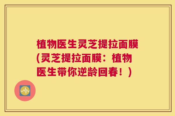 植物医生灵芝提拉面膜(灵芝提拉面膜：植物医生带你逆龄回春！)