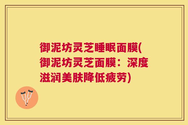御泥坊灵芝睡眠面膜(御泥坊灵芝面膜：深度滋润美肤降低疲劳)
