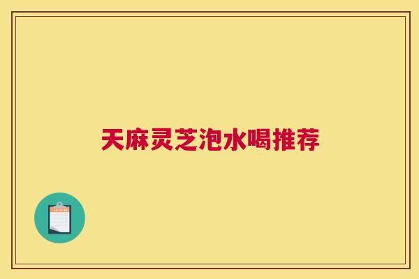 天麻灵芝泡水喝推荐