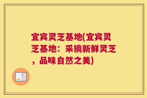 宜宾灵芝基地(宜宾灵芝基地：采摘新鲜灵芝，品味自然之美)
