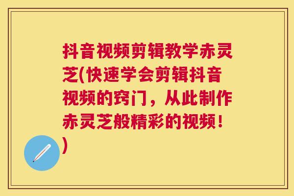 抖音视频剪辑教学赤灵芝(快速学会剪辑抖音视频的窍门，从此制作赤灵芝般精彩的视频！)
