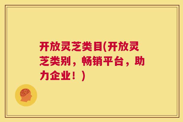 开放灵芝类目(开放灵芝类别，畅销平台，助力企业！)