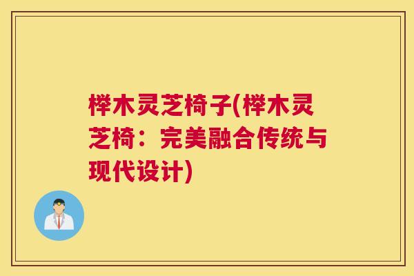 榉木灵芝椅子(榉木灵芝椅：完美融合传统与现代设计)
