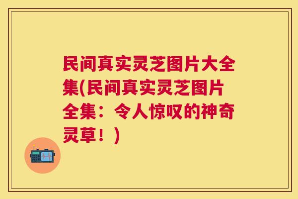 民间真实灵芝图片大全集(民间真实灵芝图片全集：令人惊叹的神奇灵草！)