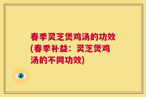 春季灵芝煲鸡汤的功效(春季补益：灵芝煲鸡汤的不同功效)