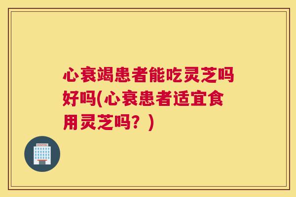 心衰竭患者能吃灵芝吗好吗(心衰患者适宜食用灵芝吗？)