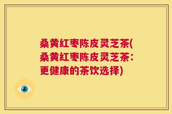 桑黄红枣陈皮灵芝茶(桑黄红枣陈皮灵芝茶：更健康的茶饮选择)