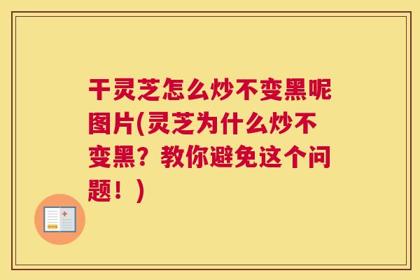 干灵芝怎么炒不变黑呢图片(灵芝为什么炒不变黑？教你避免这个问题！)