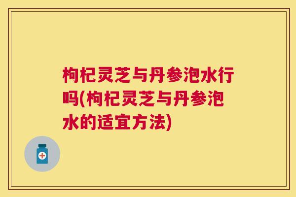 枸杞灵芝与丹参泡水行吗(枸杞灵芝与丹参泡水的适宜方法)