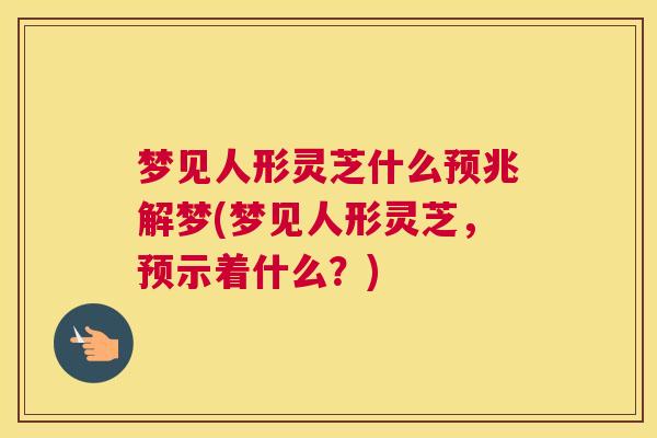 梦见人形灵芝什么预兆解梦(梦见人形灵芝，预示着什么？)