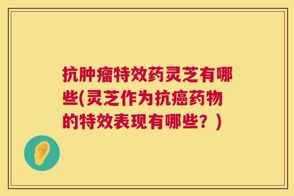 抗特效药灵芝有哪些(灵芝作为抗的特效表现有哪些？)