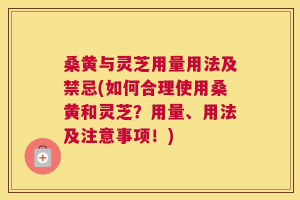 桑黄与灵芝用量用法及禁忌(如何合理使用桑黄和灵芝？用量、用法及注意事项！)