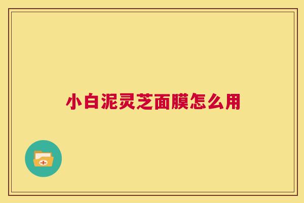 小白泥灵芝面膜怎么用