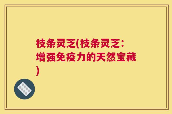 枝条灵芝(枝条灵芝：增强免疫力的天然宝藏)