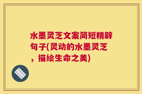 水墨灵芝文案简短精辟句子(灵动的水墨灵芝，描绘生命之美)