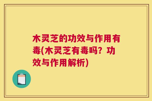 木灵芝的功效与作用有毒(木灵芝有毒吗?功效与作用解析) 木灵芝的功效与作用有毒(木灵芝有毒吗?功效与作用解析)