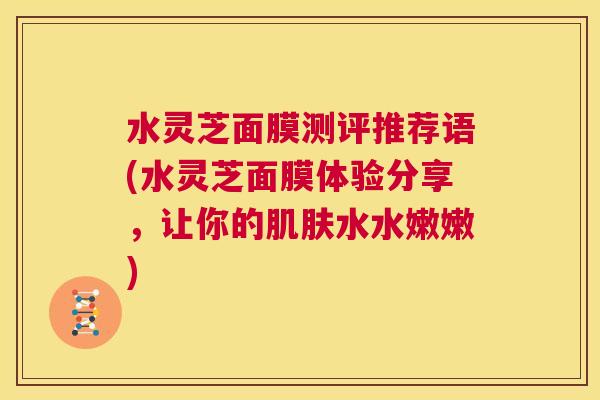 水灵芝面膜测评推荐语(水灵芝面膜体验分享，让你的水水嫩嫩)