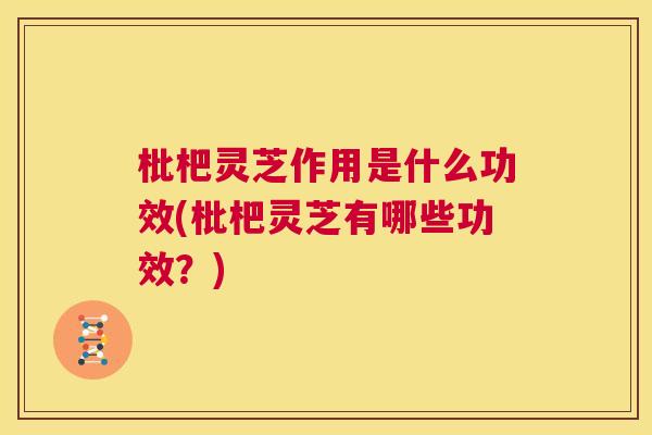 枇杷灵芝作用是什么功效(枇杷灵芝有哪些功效？)