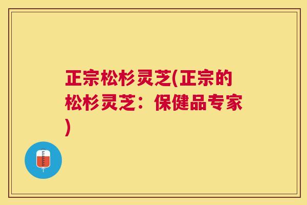 正宗松杉灵芝(正宗的松杉灵芝：保健品专家)
