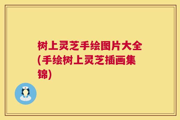 树上灵芝手绘图片大全(手绘树上灵芝插画集锦)