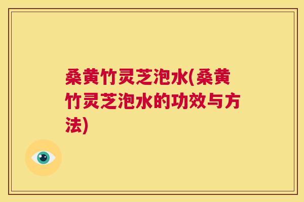 桑黄竹灵芝泡水(桑黄竹灵芝泡水的功效与方法)