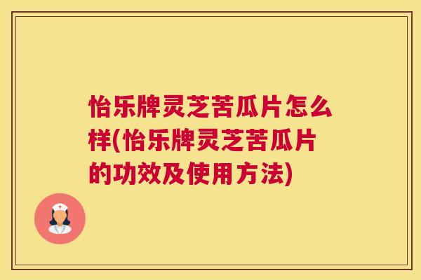 怡乐牌灵芝苦瓜片怎么样(怡乐牌灵芝苦瓜片的功效及使用方法) 怡乐牌灵芝苦瓜片怎么样(怡乐牌灵芝苦瓜片的功效及使用方法)