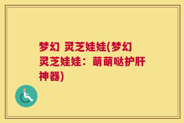 梦幻 灵芝娃娃(梦幻灵芝娃娃：萌萌哒护肝神器)