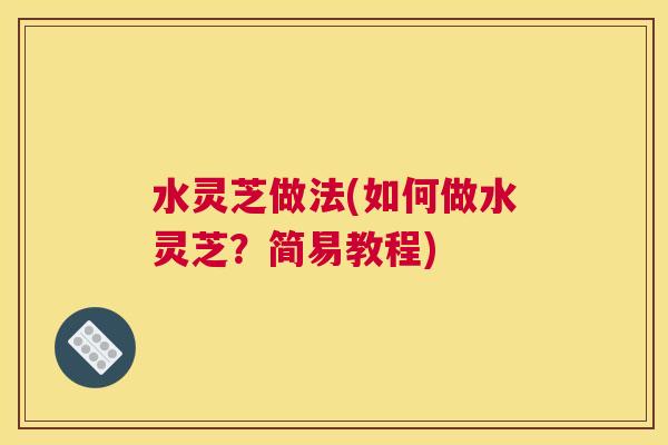 水灵芝做法(如何做水灵芝？简易教程)