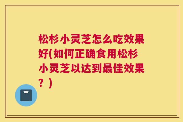 松杉小灵芝怎么吃效果好(如何正确食用松杉小灵芝以达到最佳效果？)
