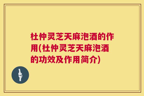 杜仲灵芝天麻泡酒的作用(杜仲灵芝天麻泡酒的功效及作用简介)