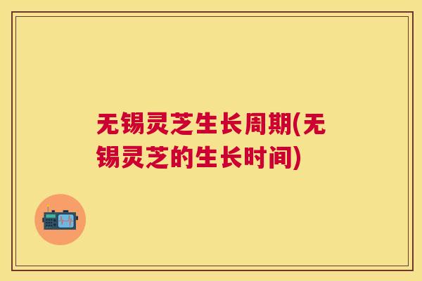 无锡灵芝生长周期(无锡灵芝的生长时间)