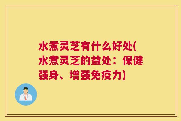 水煮灵芝有什么好处(水煮灵芝的益处：保健强身、增强免疫力)