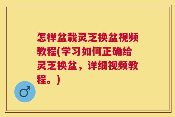 怎样盆栽灵芝换盆视频教程(学习如何正确给灵芝换盆,详细视频教程。) 怎样盆栽灵芝换盆视频教程(学习如何正确给灵芝换盆,详细视频教程。)