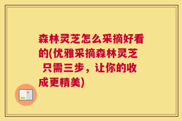 森林灵芝怎么采摘好看的(优雅采摘森林灵芝 只需三步，让你的收成更精美)