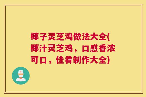 椰子灵芝鸡做法大全(椰汁灵芝鸡，口感香浓可口，佳肴制作大全)