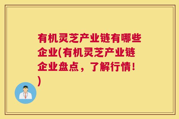 有机灵芝产业链有哪些企业(有机灵芝产业链企业盘点，了解行情！)
