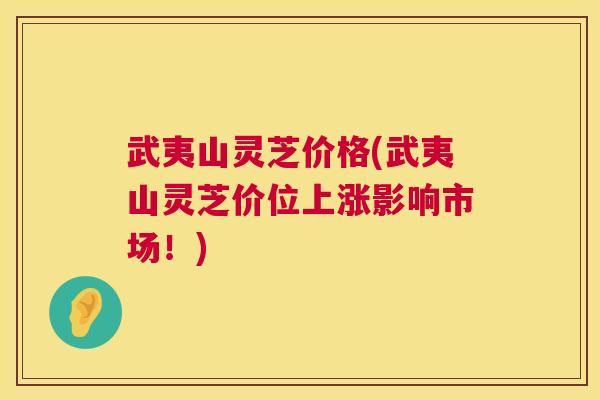 武夷山灵芝价格(武夷山灵芝价位上涨影响市场！)