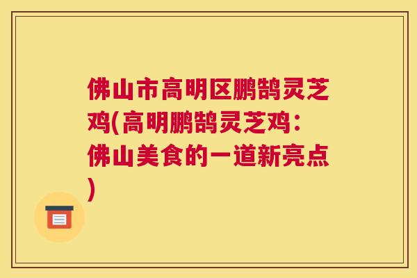 佛山市高明区鹏鹄灵芝鸡(高明鹏鹄灵芝鸡:佛山美食的一道新亮点) 佛山市高明区鹏鹄灵芝鸡(高明鹏鹄灵芝鸡:佛山美食的一道新亮点)