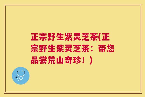 正宗野生紫灵芝茶(正宗野生紫灵芝茶：带您品尝荒山奇珍！)