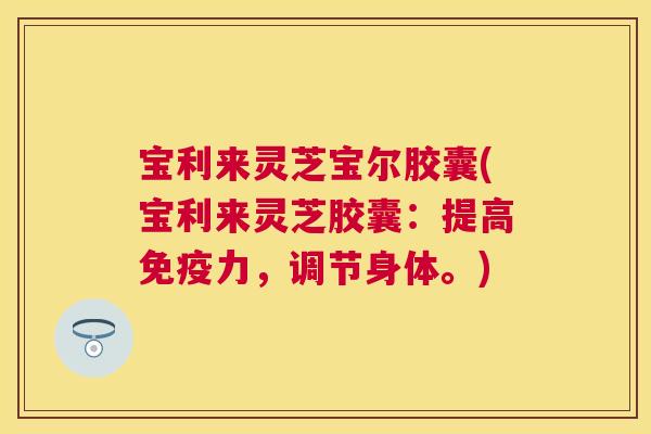 宝利来灵芝宝尔胶囊(宝利来灵芝胶囊：提高免疫力，调节身体。)