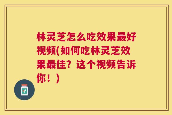 林灵芝怎么吃效果最好视频(如何吃林灵芝效果最佳？这个视频告诉你！)