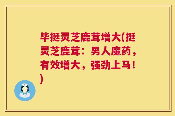 毕挺灵芝鹿茸增大(挺灵芝鹿茸：男人魔药，有效增大，强劲上马！)
