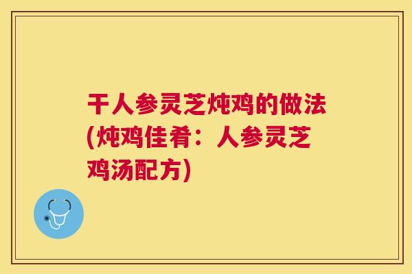 干人参灵芝炖鸡的做法(炖鸡佳肴：人参灵芝鸡汤配方)