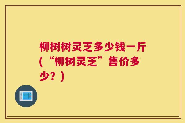柳树树灵芝多少钱一斤(“柳树灵芝”售价多少？)