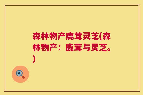 森林物产鹿茸灵芝(森林物产:鹿茸与灵芝。) 森林物产鹿茸灵芝(森林物产:鹿茸与灵芝。)