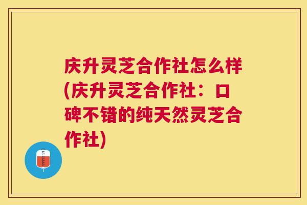 庆升灵芝合作社怎么样(庆升灵芝合作社：口碑不错的纯天然灵芝合作社)