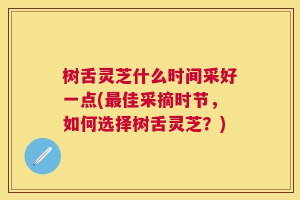 树舌灵芝什么时间采好一点(佳采摘时节,如何选择树舌灵芝?) 树舌灵芝什么时间采好一点(佳采摘时节,如何选择树舌灵芝?)